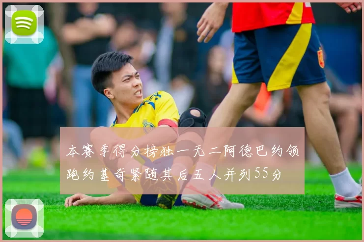本赛季得分榜独一无二阿德巴约领跑约基奇紧随其后五人并列55分