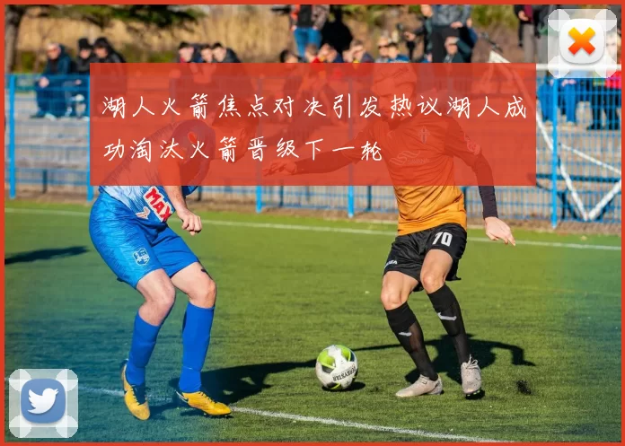湖人火箭焦点对决引发热议湖人成功淘汰火箭晋级下一轮