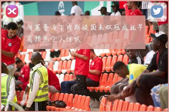 何塞普马丁内斯谈国米双冠成就早有预见令人惊叹