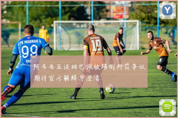 阿韦洛亚谈姆巴佩被踢倒判罚争议期待官方解释与澄清