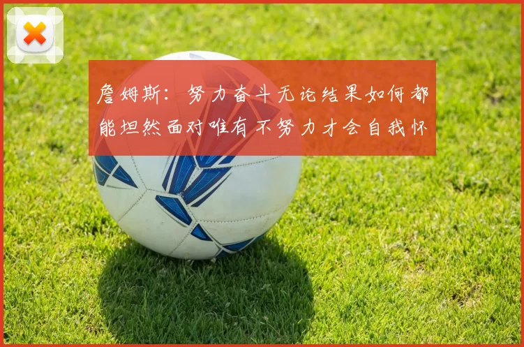 詹姆斯：努力奋斗无论结果如何都能坦然面对唯有不努力才会自我怀疑