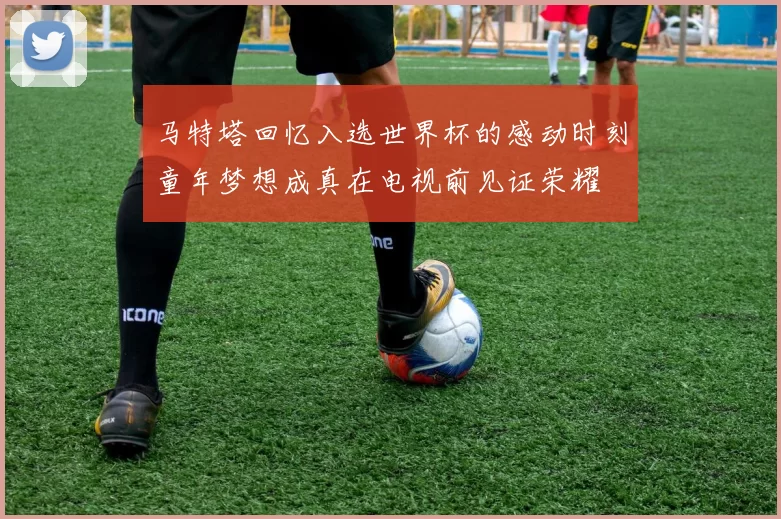 马特塔回忆入选世界杯的感动时刻童年梦想成真在电视前见证荣耀
