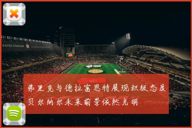 弗里克与德拉富恩特展现积极态度贝尔纳尔未来前景依然光明