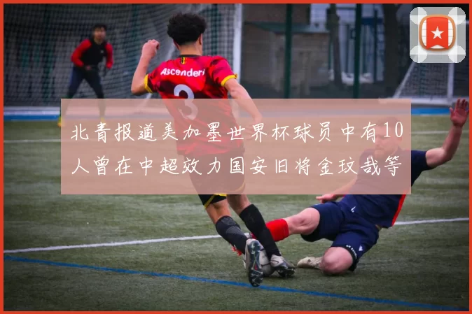 北青报道美加墨世界杯球员中有10人曾在中超效力国安旧将金玟哉等三人入选