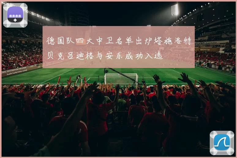 德国队四大中卫名单出炉塔施洛特贝克吕迪格与安东成功入选