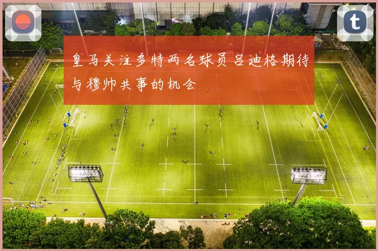 皇马关注多特两名球员吕迪格期待与穆帅共事的机会