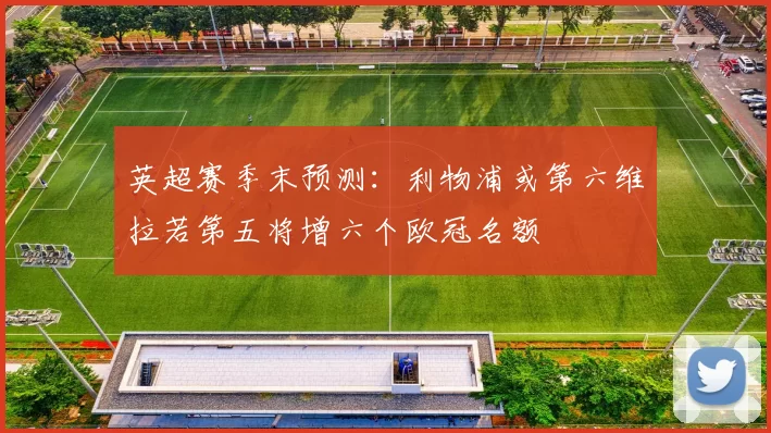 英超赛季末预测：利物浦或第六维拉若第五将增六个欧冠名额