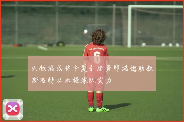 利物浦或将今夏引进费耶诺德助教斯洛特以加强球队实力