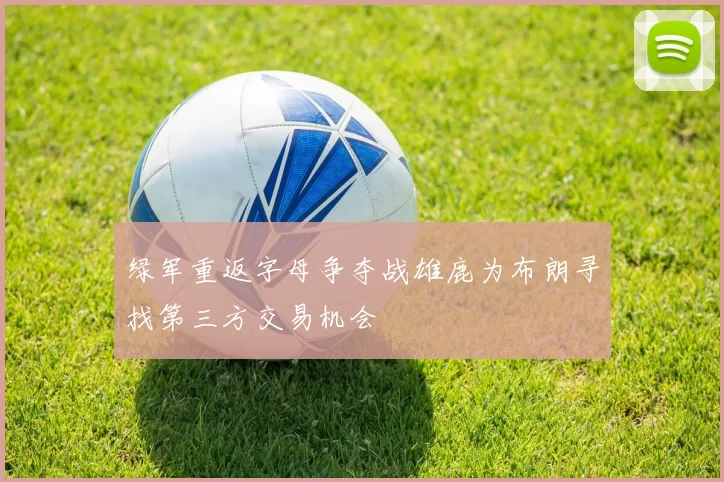 绿军重返字母争夺战雄鹿为布朗寻找第三方交易机会