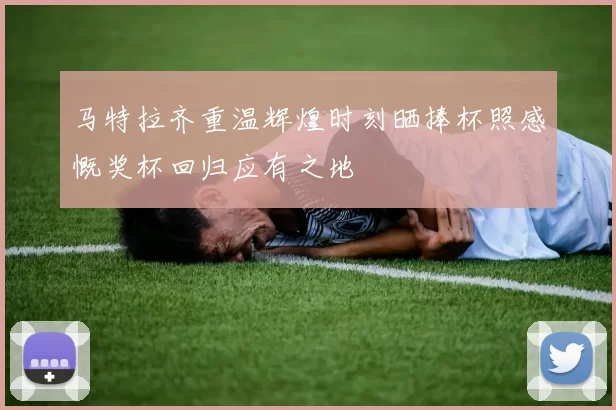 马特拉齐重温辉煌时刻晒捧杯照感慨奖杯回归应有之地