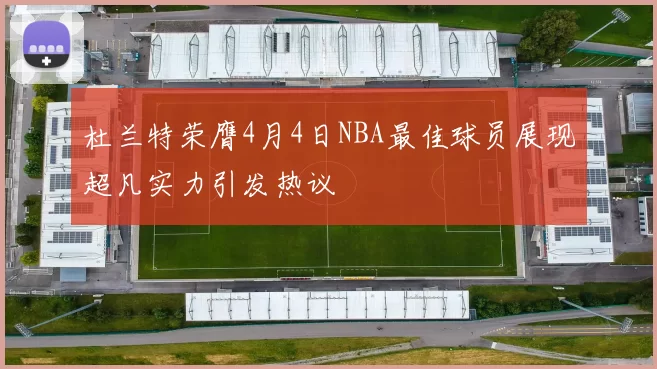 杜兰特荣膺4月4日NBA最佳球员展现超凡实力引发热议