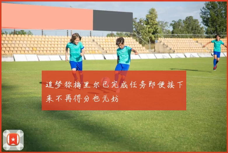 追梦称梅里尔已完成任务即便接下来不再得分也无妨