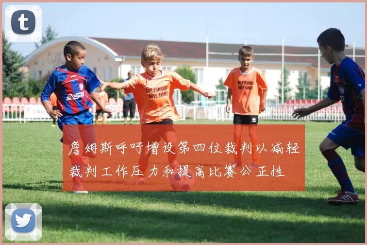 詹姆斯呼吁增设第四位裁判以减轻裁判工作压力和提高比赛公正性