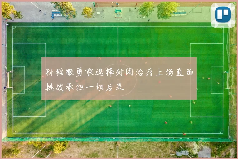 孙铭徽勇敢选择封闭治疗上场直面挑战承担一切后果