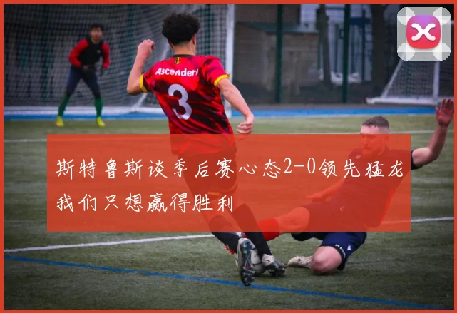 斯特鲁斯谈季后赛心态2-0领先猛龙我们只想赢得胜利